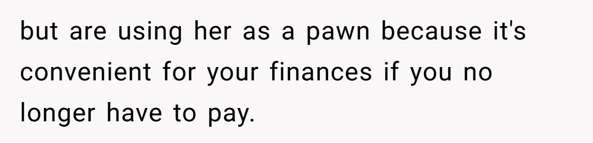 but are using her as a pawn because it's convenient for your finances if you no longer have to pay.
