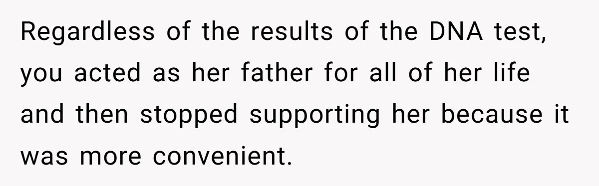 Regardless of the results of the DNA test, you acted as her father for all of her life and then stopped supporting her because it was more convenient.