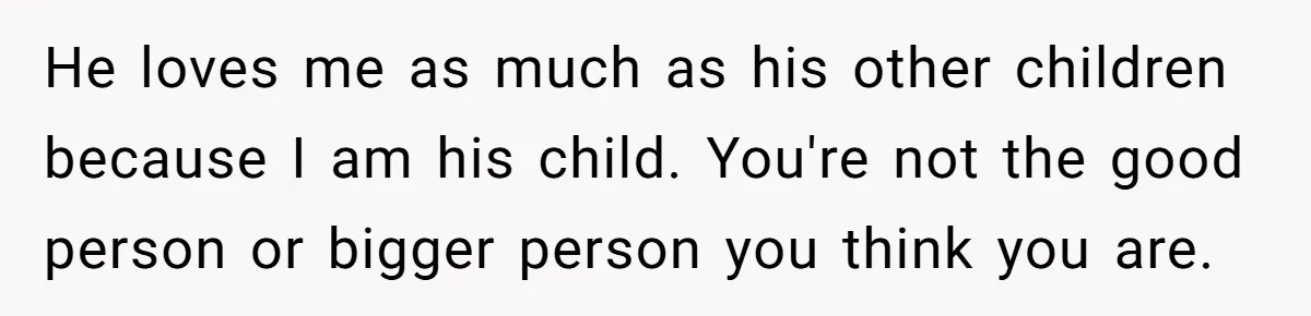 He loves me as much as his other children because I am his child. You're not the good person or bigger person you think you are.