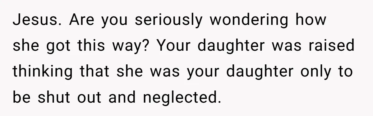 Jesus. Are you seriously wondering how she got this way? Your daughter was raised thinking that she was your daughter only to be shut out and neglected.