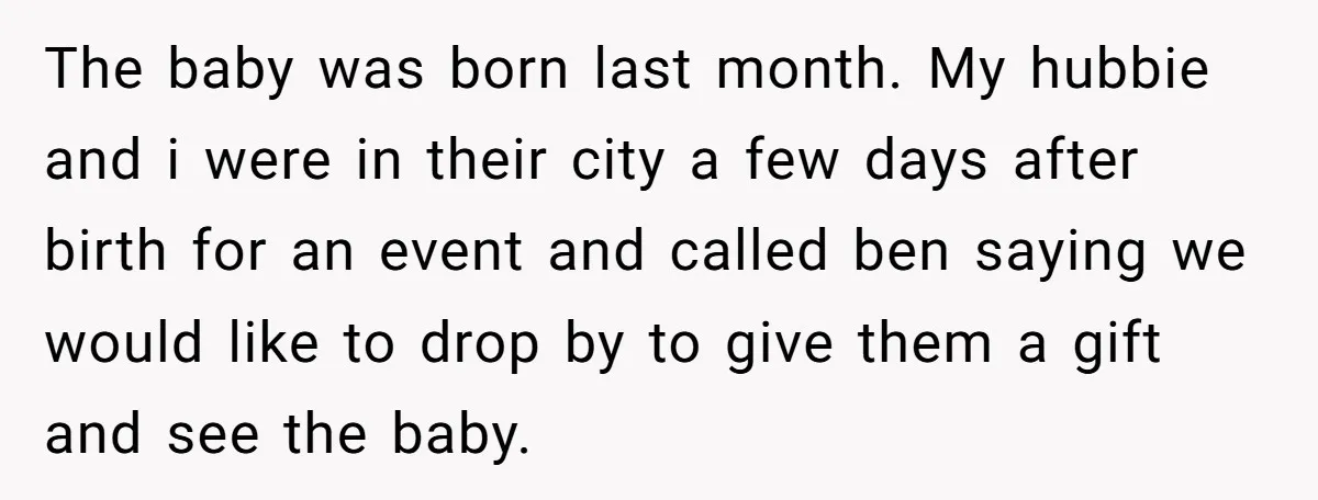 The baby was born last month. My hubbie and i were in their city a few days after birth for an event and called ben saying we would like to...
