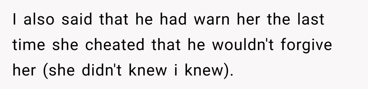 I also said that he had warn her the last time she cheated that he wouldn't forgive her (she didn't knew i knew).
