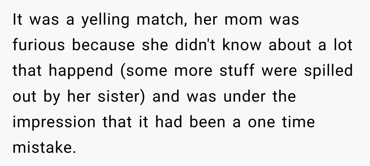 It was a yelling match, her mom was furious because she didn't know about a lot that happend (some more stuff were spilled out by her sister) and was under...