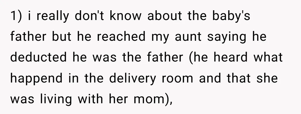 1) i really don't know about the baby's father but he reached my aunt saying he deducted he was the father (he heard what happend in the delivery room and...