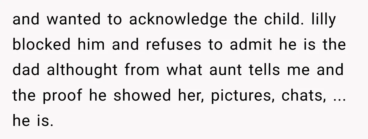 and wanted to acknowledge the child. lilly blocked him and refuses to admit he is the dad althought from what aunt tells me and the proof he showed her, pictures,...