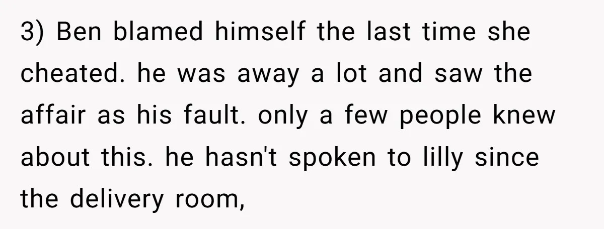 3) Ben blamed himself the last time she cheated. he was away a lot and saw the affair as his fault. only a few people knew about this. he hasn't...
