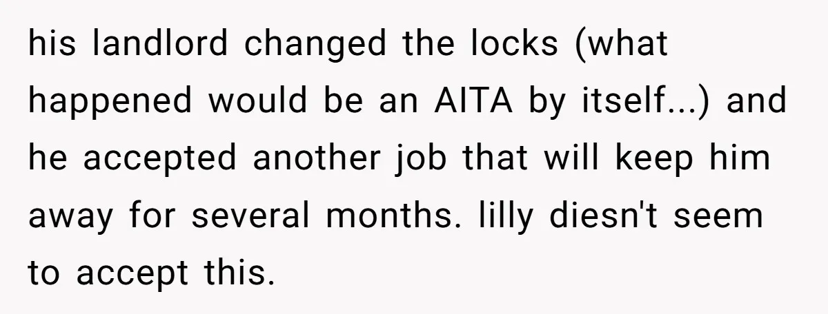 his landlord changed the locks (what happened would be an AITA by itself...) and he accepted another job that will keep him away for several months. lilly diesn't seem to...