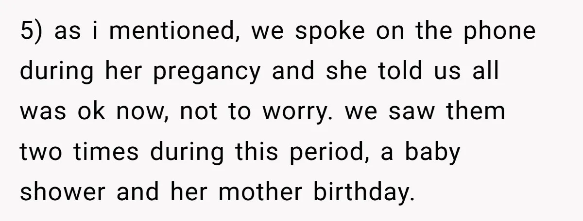 5) as i mentioned, we spoke on the phone during her pregancy and she told us all was ok now, not to worry. we saw them two times during this...