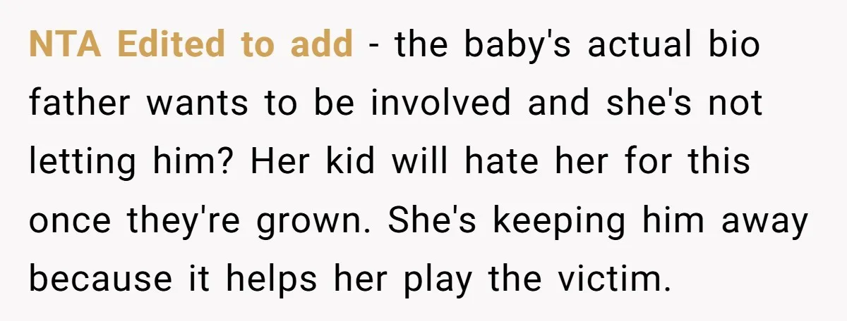 NTA Edited to add - the baby's actual bio father wants to be involved and she's not letting him? Her kid will hate her for this once they're grown. She's...