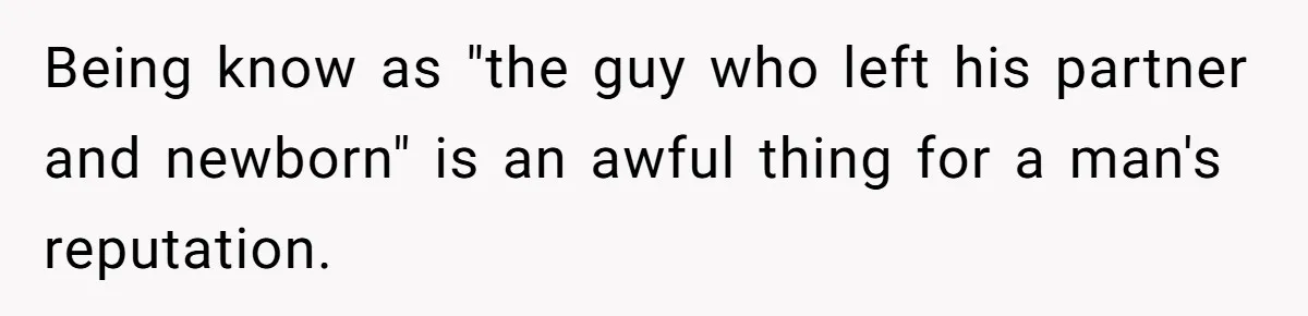 Being know as "the guy who left his partner and newborn" is an awful thing for a man's reputation.