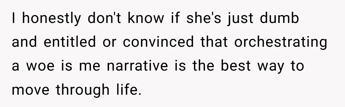 I honestly don't know if she's just dumb and entitled or convinced that orchestrating a woe is me narrative is the best way to move through life.