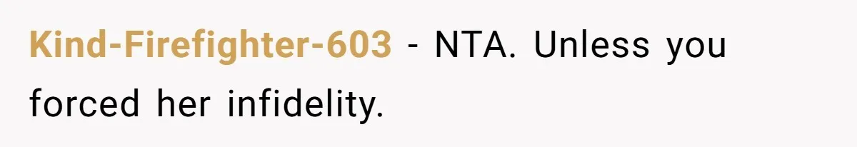 Kind-Firefighter-603 − NTA. Unless you forced her infidelity.