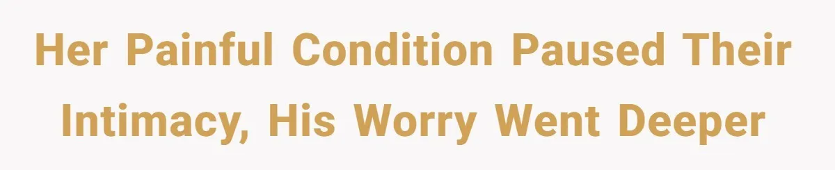 Her Painful Condition Paused Their Intimacy, His Worry Went Deeper