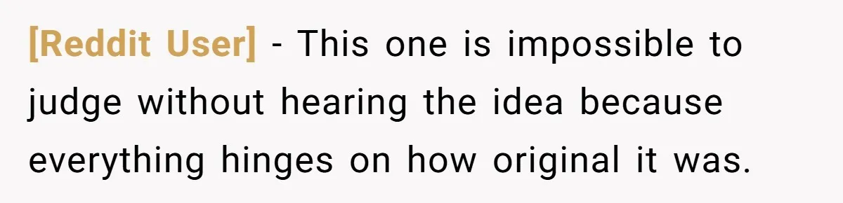 [Reddit User] − This one is impossible to judge without hearing the idea because everything hinges on how original it was.