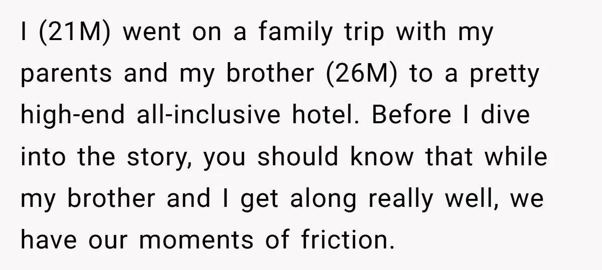 I (21M) went on a family trip with my parents and my brother (26M) to a pretty high-end all-inclusive hotel. Before I dive into the story, you should know that...