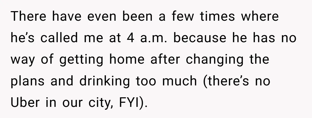 There have even been a few times where he’s called me at 4 a.m. because he has no way of getting home after changing the plans and drinking too much...