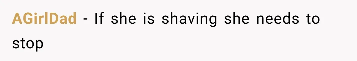 AGirlDad − If she is shaving she needs to stop