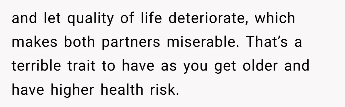 and let quality of life deteriorate, which makes both partners miserable. That’s a terrible trait to have as you get older and have higher health risk.
