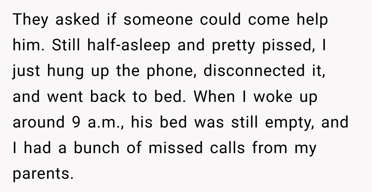 They asked if someone could come help him. Still half-asleep and pretty pissed, I just hung up the phone, disconnected it, and went back to bed. When I woke up...
