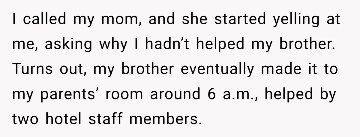 I called my mom, and she started yelling at me, asking why I hadn’t helped my brother. Turns out, my brother eventually made it to my parents’ room around 6...