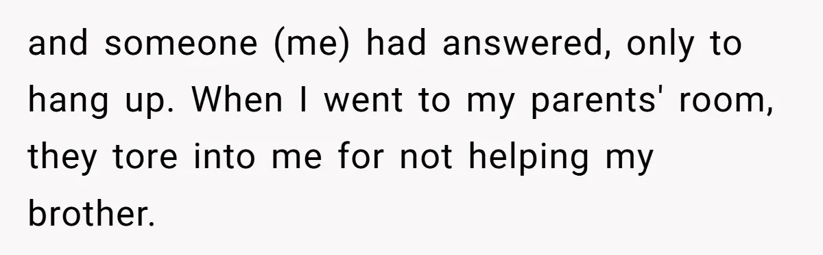 and someone (me) had answered, only to hang up. When I went to my parents' room, they tore into me for not helping my brother.
