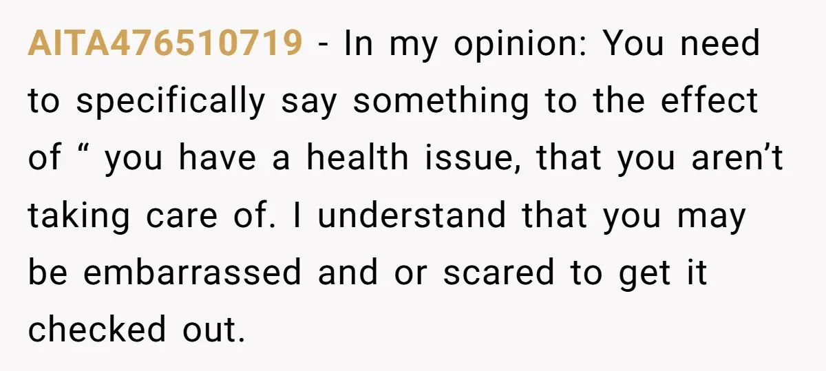 AITA476510719 − In my opinion: You need to specifically say something to the effect of “ you have a health issue, that you aren’t taking care of. I understand that...