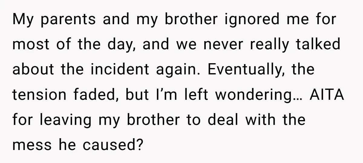 My parents and my brother ignored me for most of the day, and we never really talked about the incident again. Eventually, the tension faded, but I’m left wondering… AITA...