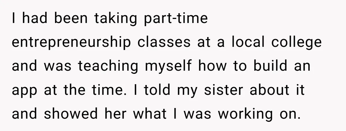 I had been taking part-time entrepreneurship classes at a local college and was teaching myself how to build an app at the time. I told my sister about it and...