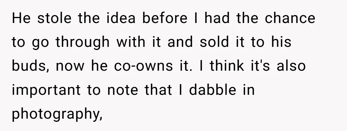 He stole the idea before I had the chance to go through with it and sold it to his buds, now he co-owns it. I think it's also important to...