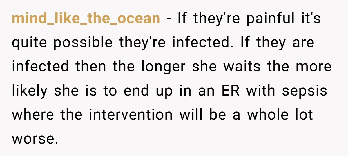 mind_like_the_ocean − If they're painful it's quite possible they're infected. If they are infected then the longer she waits the more likely she is to end up in an ER...