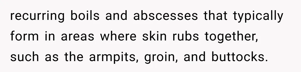 recurring boils and abscesses that typically form in areas where skin rubs together, such as the armpits, groin, and buttocks.