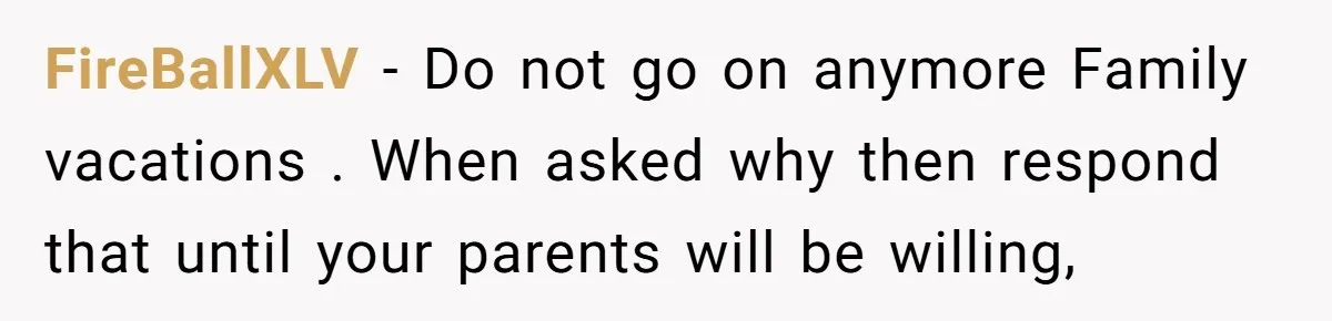 FireBallXLV − Do not go on anymore Family vacations . When asked why then respond that until your parents will be willing,