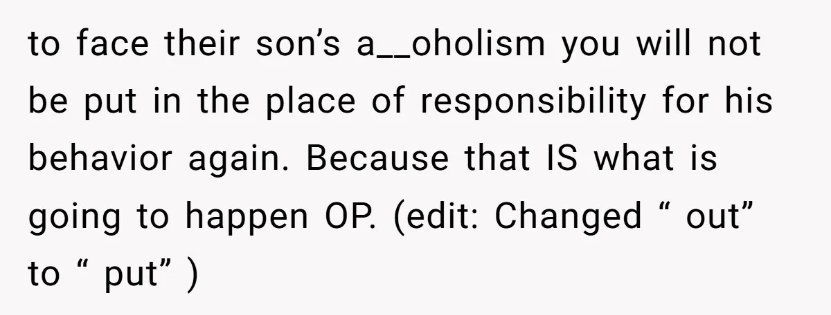 to face their son’s a__oholism you will not be put in the place of responsibility for his behavior again. Because that IS what is going to happen OP. (edit: Changed...
