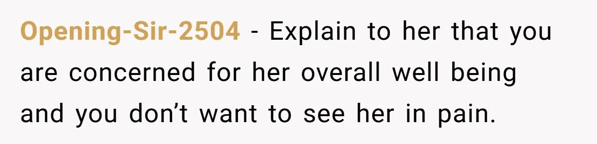 Opening-Sir-2504 − Explain to her that you are concerned for her overall well being and you don’t want to see her in pain.