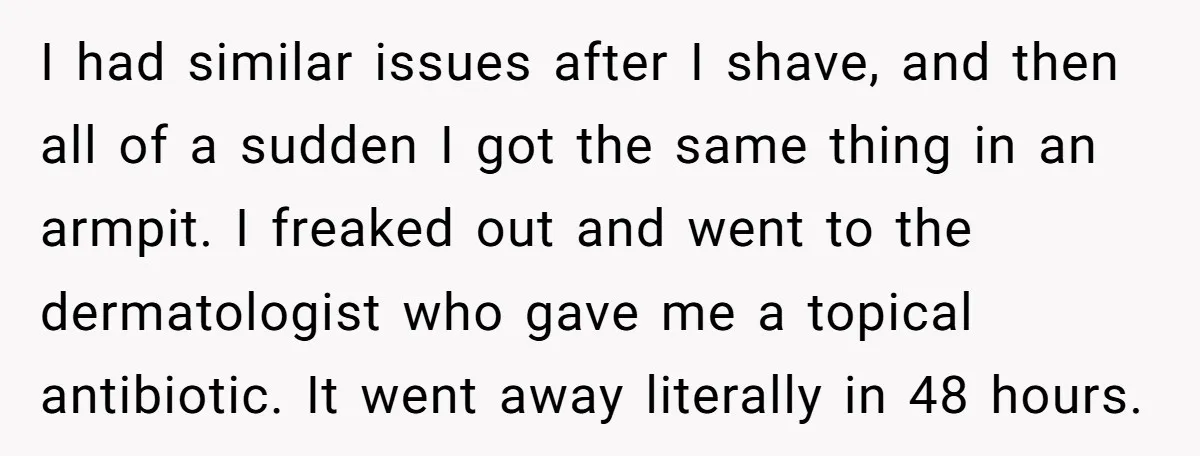 I had similar issues after I shave, and then all of a sudden I got the same thing in an armpit. I freaked out and went to the dermatologist who...