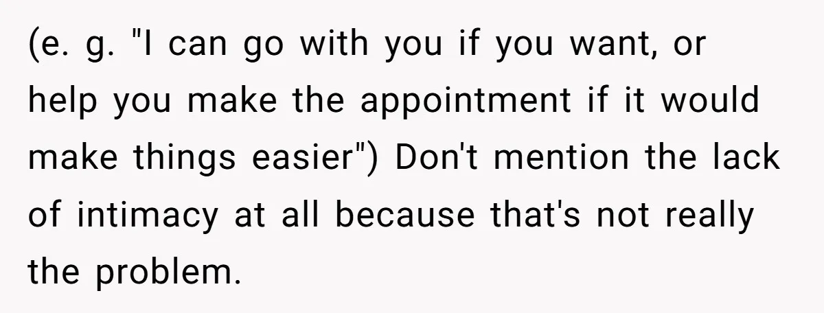 (e. g. "I can go with you if you want, or help you make the appointment if it would make things easier") Don't mention the lack of intimacy at all...