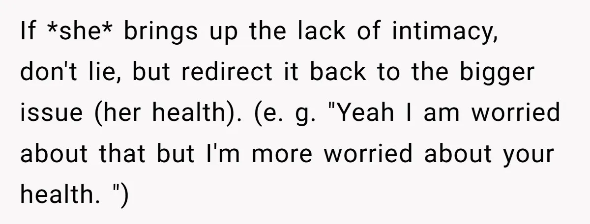 If *she* brings up the lack of intimacy, don't lie, but redirect it back to the bigger issue (her health). (e. g. "Yeah I am worried about that but I'm...