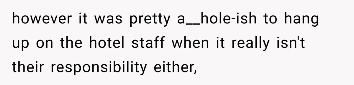 however it was pretty a__hole-ish to hang up on the hotel staff when it really isn't their responsibility either,