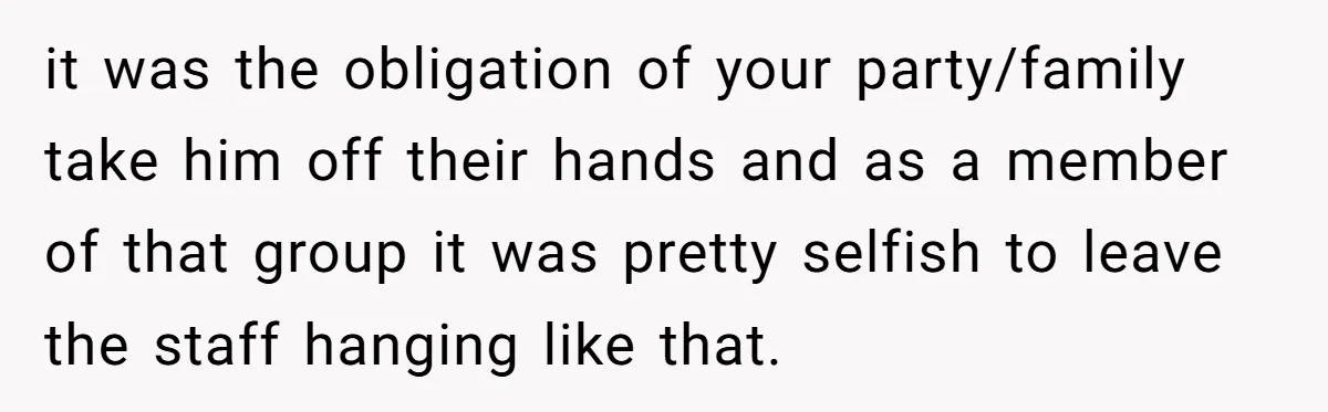 it was the obligation of your party/family take him off their hands and as a member of that group it was pretty selfish to leave the staff hanging like that.