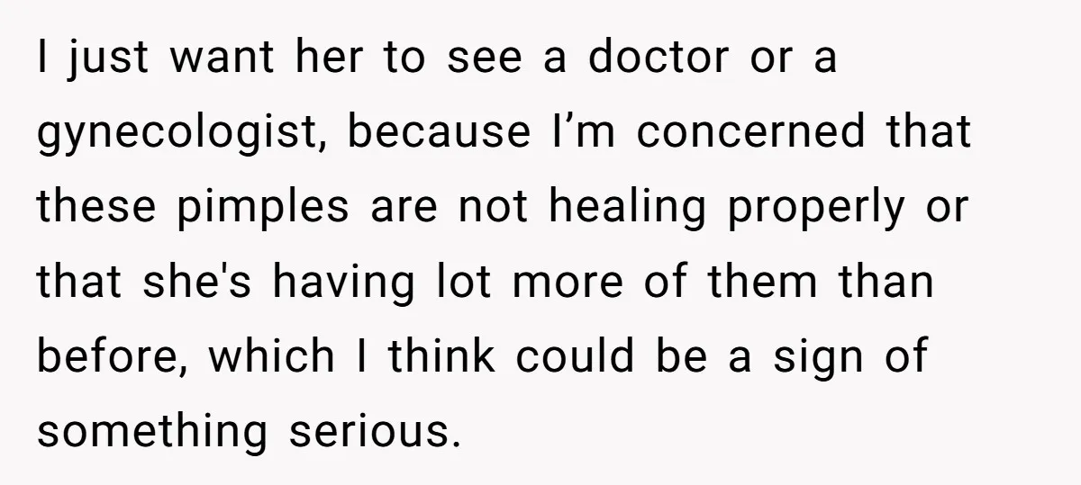 I just want her to see a doctor or a gynecologist, because I’m concerned that these pimples are not healing properly or that she's having lot more of them than...
