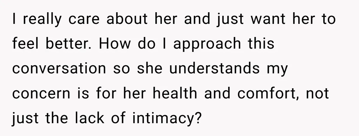 I really care about her and just want her to feel better. How do I approach this conversation so she understands my concern is for her health and comfort, not...