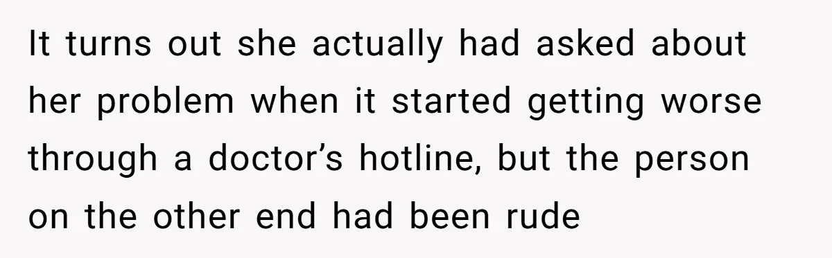 It turns out she actually had asked about her problem when it started getting worse through a doctor’s hotline, but the person on the other end had been rude