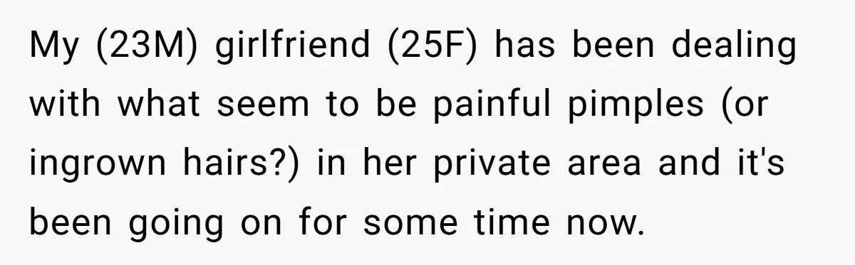 My (23M) girlfriend (25F) has been dealing with what seem to be painful pimples (or ingrown hairs?) in her private area and it's been going on for some time now.
