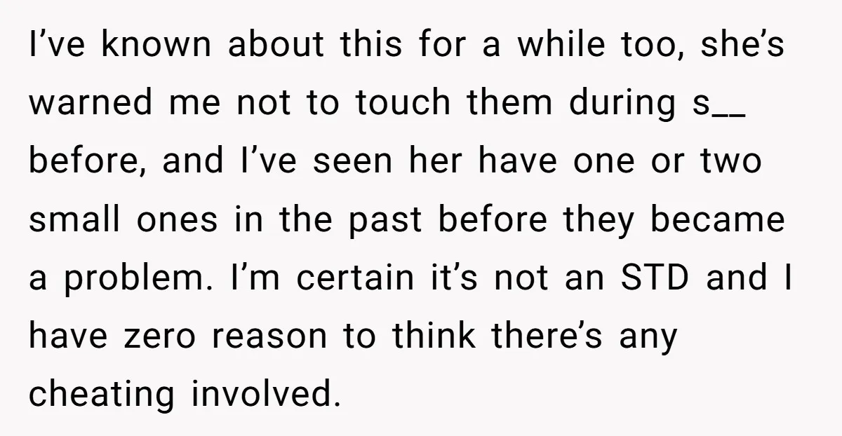 I’ve known about this for a while too, she’s warned me not to touch them during s__ before, and I’ve seen her have one or two small ones in the...