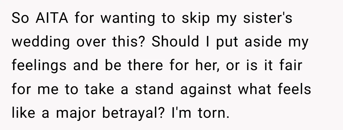 So AITA for wanting to skip my sister's wedding over this? Should I put aside my feelings and be there for her, or is it fair for me to take...