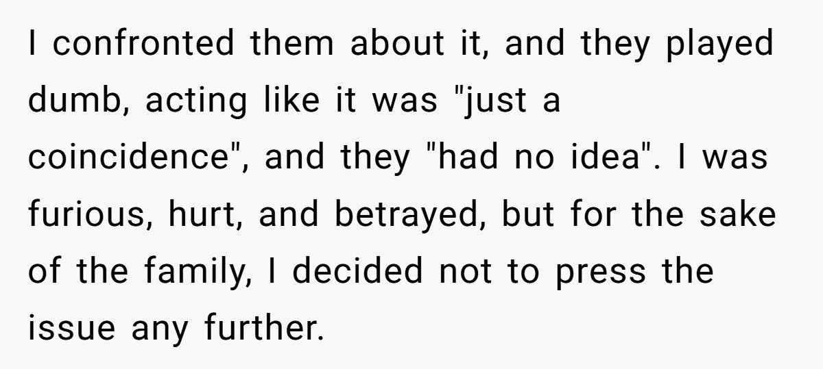 I confronted them about it, and they played dumb, acting like it was "just a coincidence", and they "had no idea". I was furious, hurt, and betrayed, but for the...