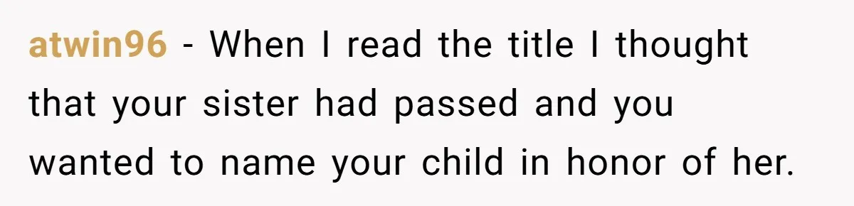 atwin96 − When I read the title I thought that your sister had passed and you wanted to name your child in honor of her.
