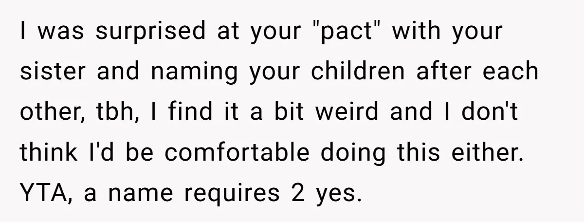 I was surprised at your "pact" with your sister and naming your children after each other, tbh, I find it a bit weird and I don't think I'd be comfortable...