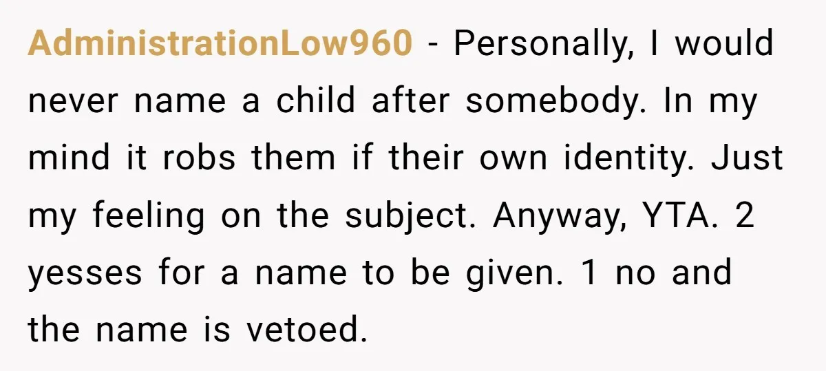 AdministrationLow960 − Personally, I would never name a child after somebody. In my mind it robs them if their own identity. Just my feeling on the subject. Anyway, YTA. 2...