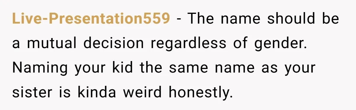 Live-Presentation559 − The name should be a mutual decision regardless of gender. Naming your kid the same name as your sister is kinda weird honestly.